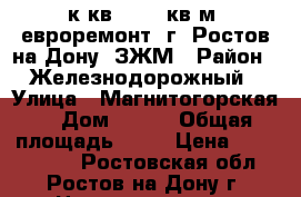 1 к.кв. 40.5 кв.м. евроремонт  г. Ростов-на-Дону  ЗЖМ › Район ­ Железнодорожный › Улица ­ Магнитогорская  › Дом ­ 1/1 › Общая площадь ­ 41 › Цена ­ 2 300 000 - Ростовская обл., Ростов-на-Дону г. Недвижимость » Квартиры продажа   . Ростовская обл.,Ростов-на-Дону г.